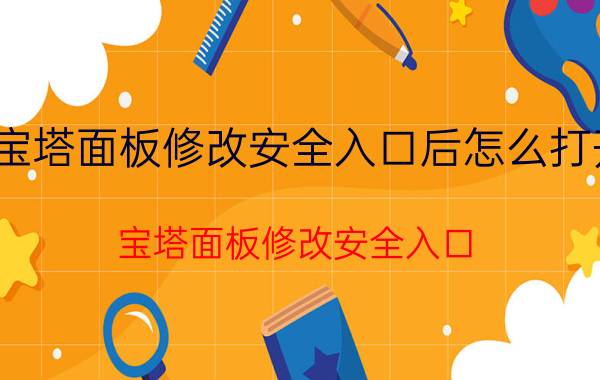 宝塔面板修改安全入口后怎么打开 宝塔面板修改安全入口